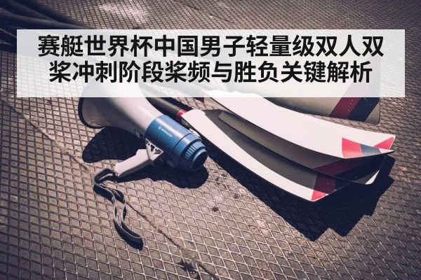 赛艇世界杯中国男子轻量级双人双桨冲刺阶段桨频与胜负关键解析 | kaiyun sport