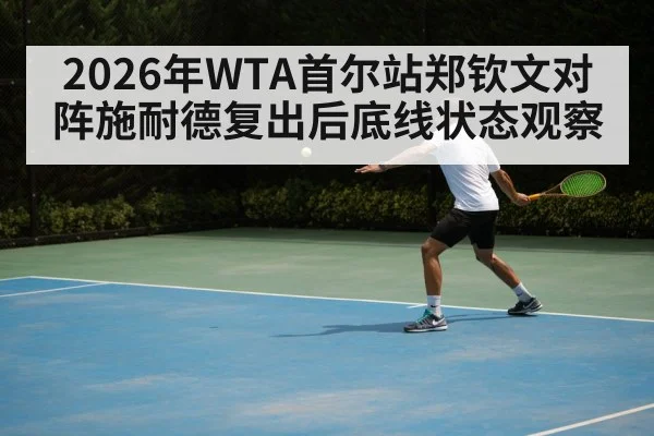 2026年WTA首尔站郑钦文对阵施耐德复出后底线状态观察 | kaiyun sport