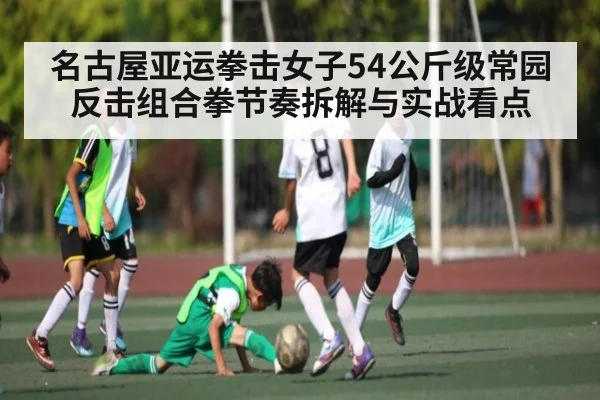 名古屋亚运拳击女子54公斤级常园反击组合拳节奏拆解与实战看点（kaiyun sport）