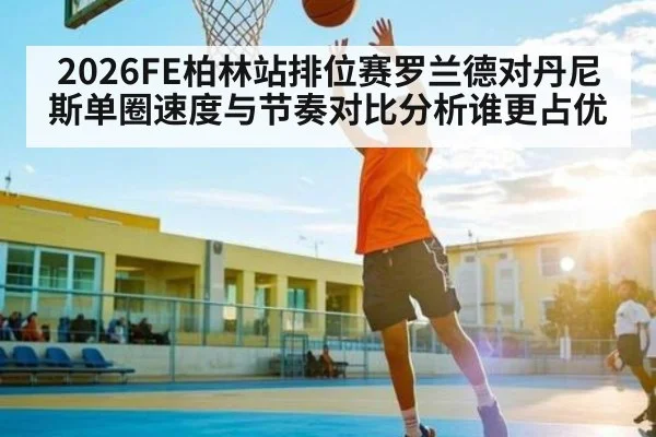 2026FE柏林站排位赛罗兰德对丹尼斯单圈速度与节奏对比分析谁更占优 | kaiyun sport