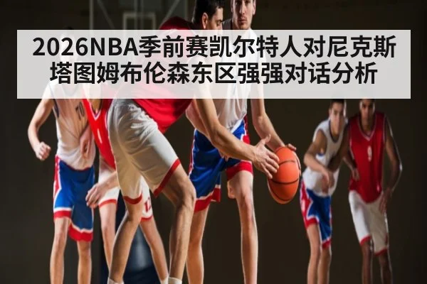 2026NBA季前赛凯尔特人对尼克斯塔图姆布伦森东区强强对话分析（kaiyun sport）