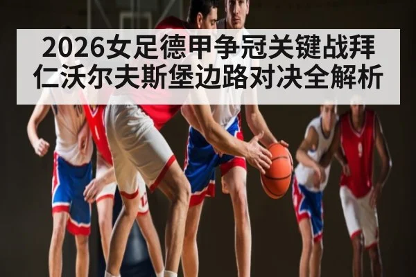 2026女足德甲争冠关键战拜仁沃尔夫斯堡边路对决全解析 | kaiyun sport