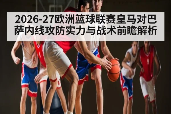 2026-27欧洲篮球联赛皇马对巴萨内线攻防实力与战术前瞻解析 | kaiyun sport