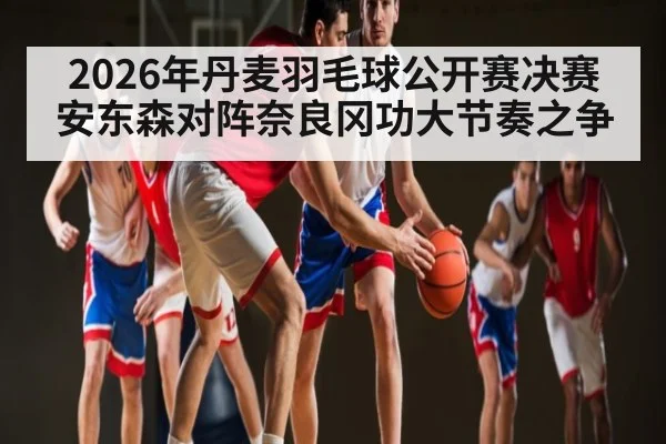 2026年丹麦羽毛球公开赛决赛安东森对阵奈良冈功大节奏之争 | kaiyun sport