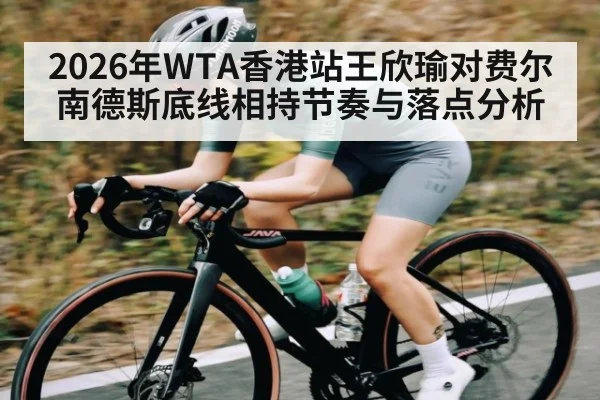 2026年WTA香港站王欣瑜对费尔南德斯底线相持节奏与落点分析 | kaiyun sport